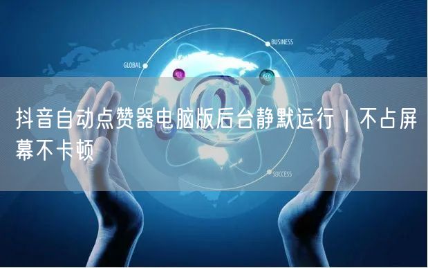 抖音自动点赞器电脑版后台静默运行｜不占屏幕不卡顿