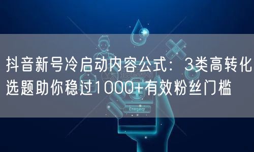 抖音新号冷启动内容公式：3类高转化选题助你稳过1000+有效粉丝门槛