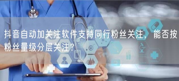 抖音自动加关注软件支持同行粉丝关注，能否按粉丝量级分层关注？