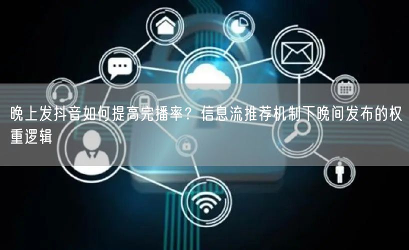 晚上发抖音如何提高完播率？信息流推荐机制下晚间发布的权重逻辑