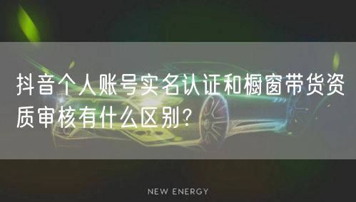 抖音个人账号实名认证和橱窗带货资质审核有什么区别？
