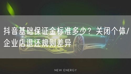 抖音基础保证金标准多少？关闭个体/企业店退还规则差异