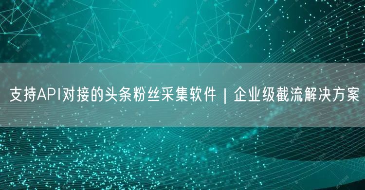 支持API对接的头条粉丝采集软件｜企业级截流解决方案