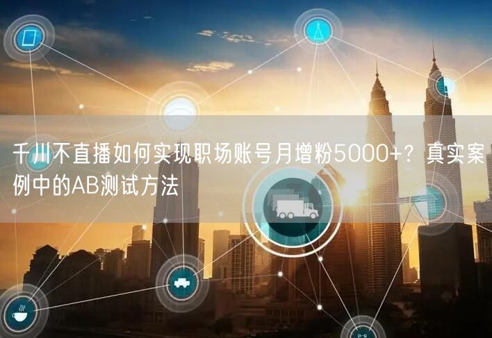 千川不直播如何实现职场账号月增粉5000+？真实案例中的AB测试方法