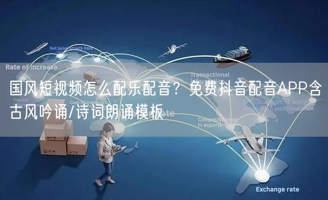 国风短视频怎么配乐配音？免费抖音配音APP含古风吟诵/诗词朗诵模板