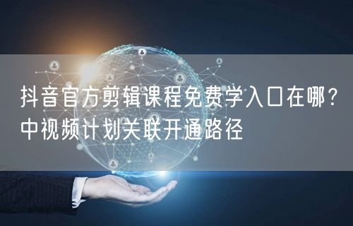 抖音官方剪辑课程免费学入口在哪？中视频计划关联开通路径