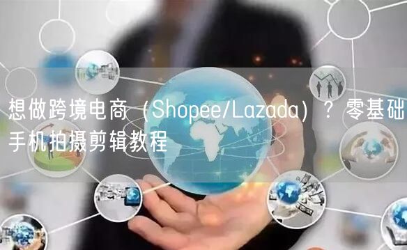 想做跨境电商（Shopee/Lazada）？零基础手机拍摄剪辑教程