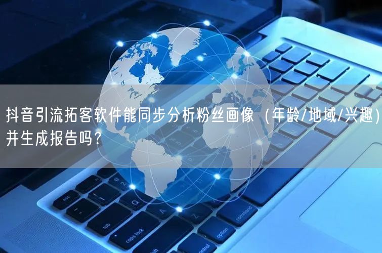 抖音引流拓客软件能同步分析粉丝画像（年龄/地域/兴趣）并生成报告吗？