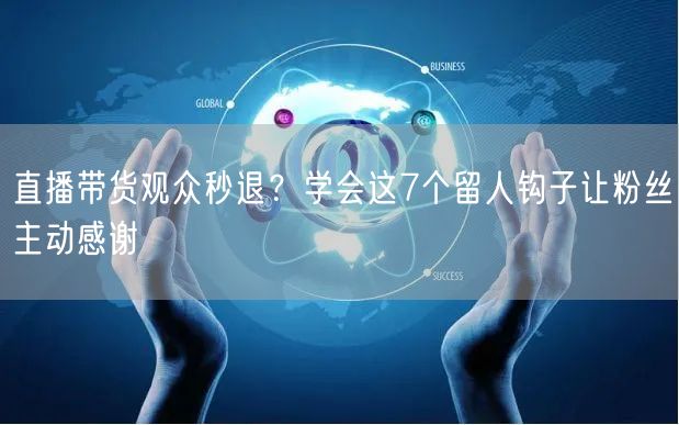 直播带货观众秒退？学会这7个留人钩子让粉丝主动感谢