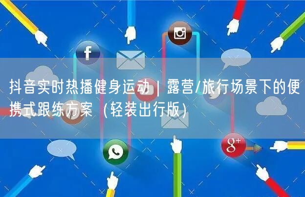 抖音实时热播健身运动｜露营/旅行场景下的便携式跟练方案（轻装出行版）