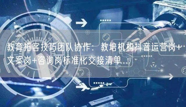 教育拓客技巧团队协作：教培机构抖音运营岗+文案岗+咨询岗标准化交接清单