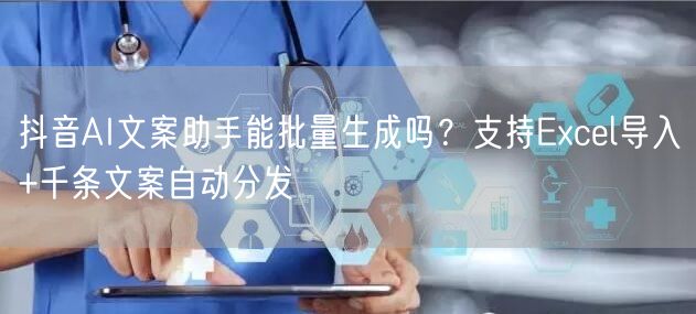 抖音AI文案助手能批量生成吗？支持Excel导入+千条文案自动分发