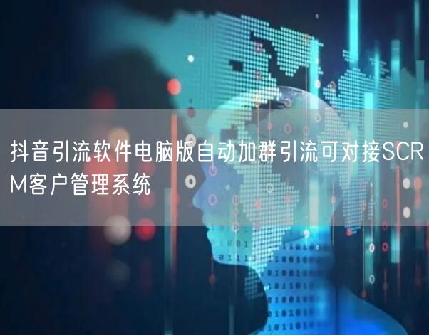 抖音引流软件电脑版自动加群引流可对接SCRM客户管理系统