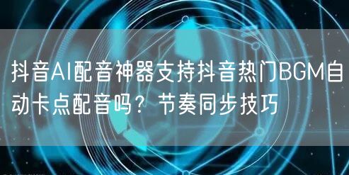 抖音AI配音神器支持抖音热门BGM自动卡点配音吗？节奏同步技巧