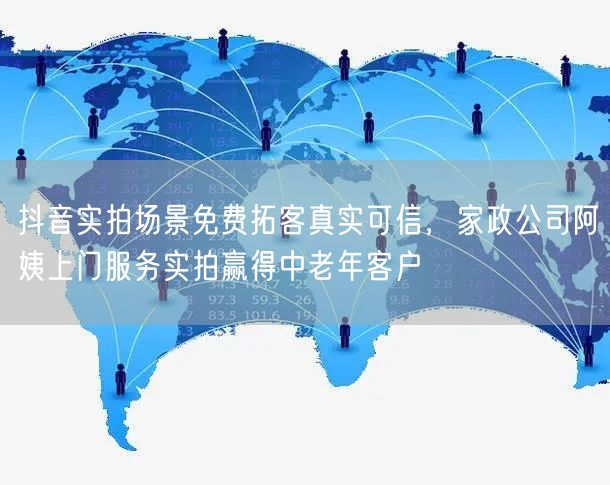 抖音实拍场景免费拓客真实可信，家政公司阿姨上门服务实拍赢得中老年客户