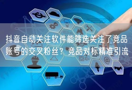 抖音自动关注软件能筛选关注了竞品账号的交叉粉丝？竞品对标精准引流