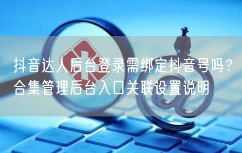 抖音达人后台登录需绑定抖音号吗？合集管理后台入口关联设置说明