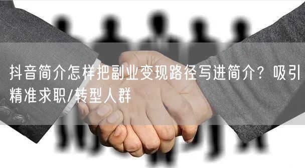 抖音简介怎样把副业变现路径写进简介？吸引精准求职/转型人群