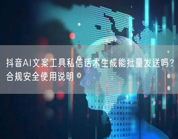 抖音AI文案工具私信话术生成能批量发送吗？合规安全使用说明