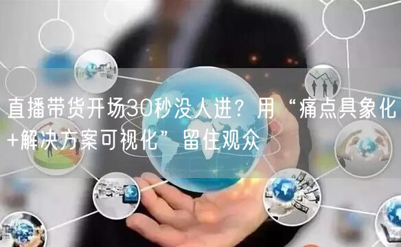 直播带货开场30秒没人进？用“痛点具象化+解决方案可视化”留住观众