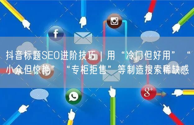 抖音标题SEO进阶技巧｜用“冷门但好用”“小众但惊艳”“专柜拒售”等制造搜索稀缺