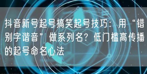 抖音新号起号搞笑起号技巧：用“错别字谐音”做系列名？低门槛高传播的起号命名心法