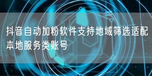 抖音自动加粉软件支持地域筛选适配本地服务类账号