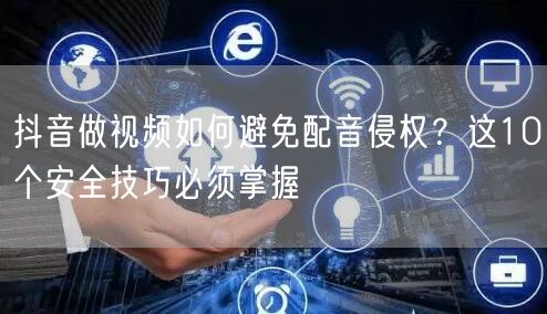 抖音做视频如何避免配音侵权？这10个安全技巧必须掌握