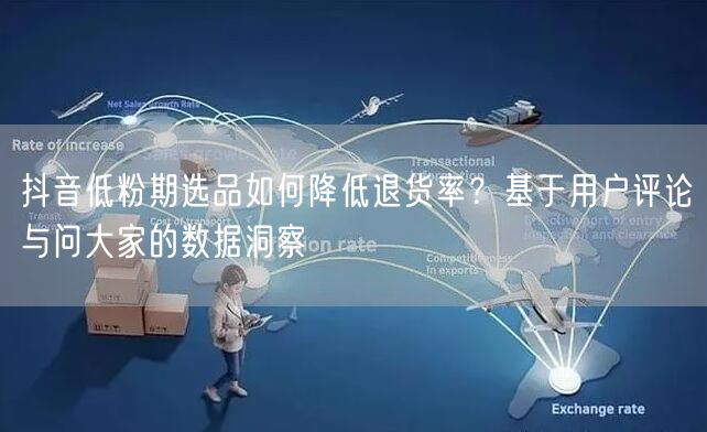 抖音低粉期选品如何降低退货率？基于用户评论与问大家的数据洞察