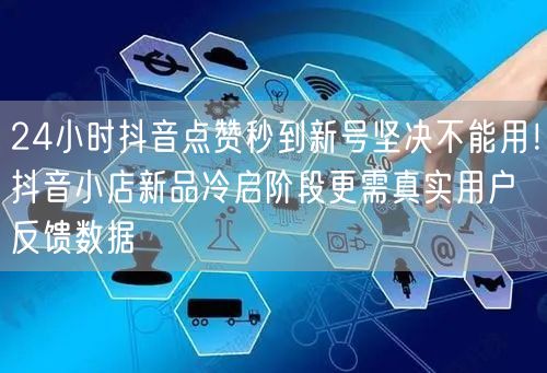 24小时抖音点赞秒到新号坚决不能用！抖音小店新品冷启阶段更需真实用户反馈数据