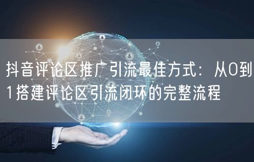 抖音评论区推广引流最佳方式：从0到1搭建评论区引流闭环的完整流程
