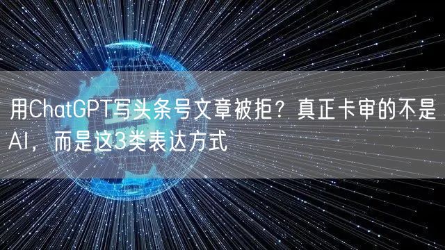 用ChatGPT写头条号文章被拒？真正卡审的不是AI，而是这3类表达方式