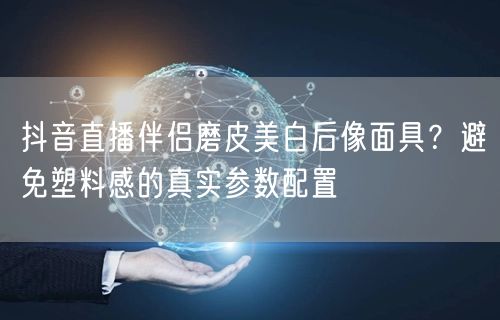 抖音直播伴侣磨皮美白后像面具？避免塑料感的真实参数配置