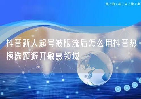 抖音新人起号被限流后怎么用抖音热榜选题避开敏感领域