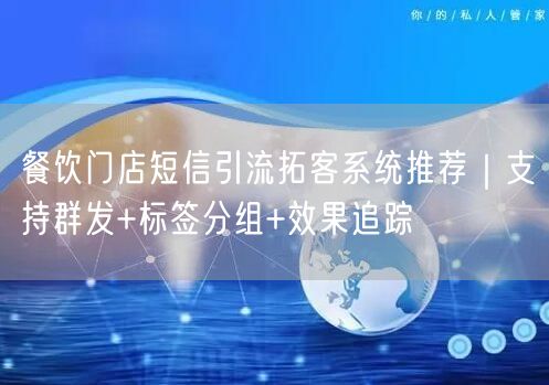 餐饮门店短信引流拓客系统推荐｜支持群发+标签分组+效果追踪