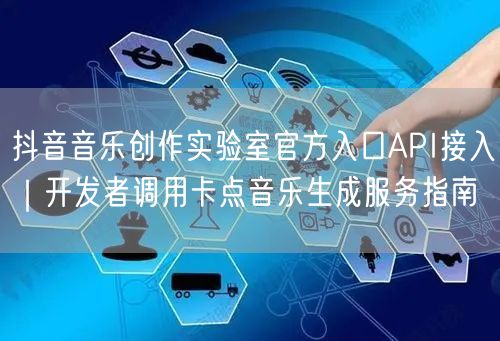 抖音音乐创作实验室官方入口API接入｜开发者调用卡点音乐生成服务指南