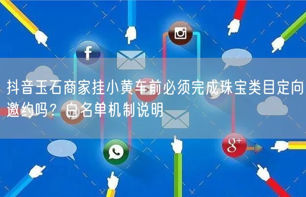抖音玉石商家挂小黄车前必须完成珠宝类目定向邀约吗？白名单机制说明