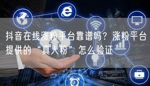 抖音在线涨粉平台靠谱吗？涨粉平台提供的“真人粉”怎么验证
