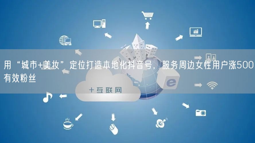 用“城市+美妆”定位打造本地化抖音号，服务周边女性用户涨500有效粉丝