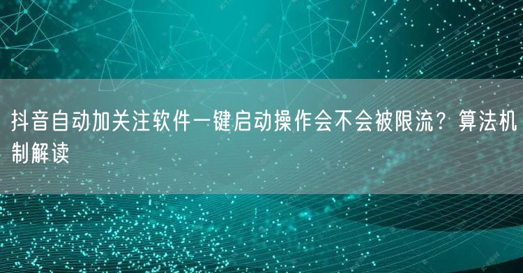 抖音自动加关注软件一键启动操作会不会被限流？算法机制解读