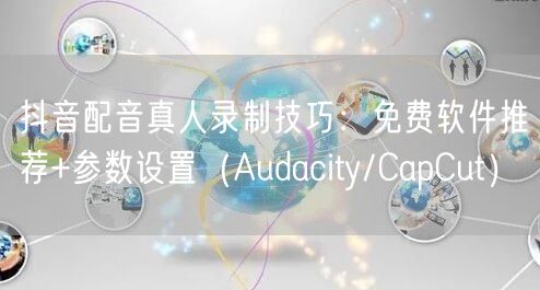 抖音配音真人录制技巧：免费软件推荐+参数设置（Audacity/CapCut）