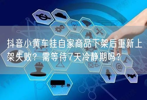 抖音小黄车挂自家商品下架后重新上架失败？需等待7天冷静期吗？