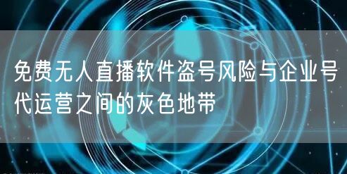 免费无人直播软件盗号风险与企业号代运营之间的灰色地带
