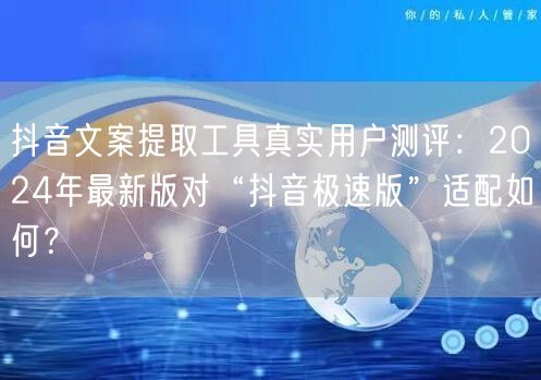 抖音文案提取工具真实用户测评：2024年最新版对“抖音极速版”适配如何？