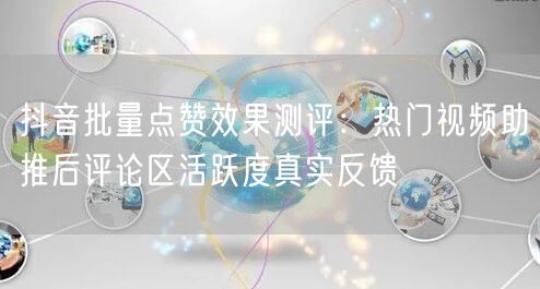 抖音批量点赞效果测评：热门视频助推后评论区活跃度真实反馈