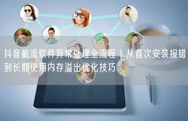 抖音截流软件异常处理全流程｜从首次安装报错到长期使用内存溢出优化技巧