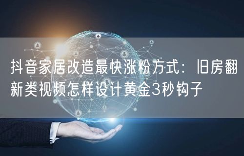抖音家居改造最快涨粉方式：旧房翻新类视频怎样设计黄金3秒钩子