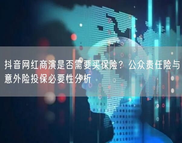 抖音网红商演是否需要买保险？公众责任险与意外险投保必要性分析