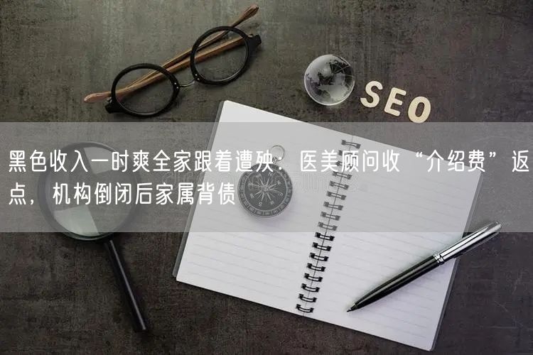 黑色收入一时爽全家跟着遭殃：医美顾问收“介绍费”返点，机构倒闭后家属背债