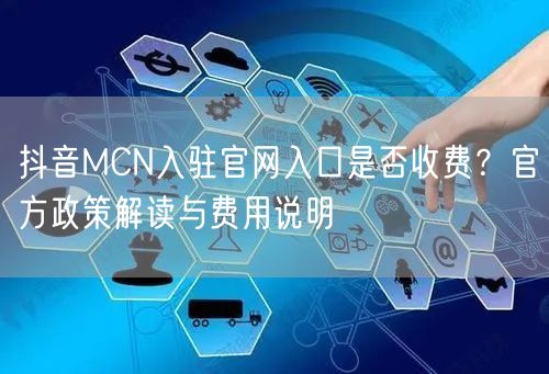 抖音MCN入驻官网入口是否收费？官方政策解读与费用说明